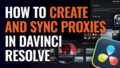 How to Create and Sync Proxies in DaVinci Resolve